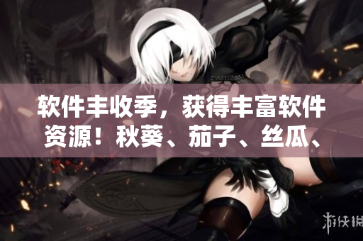 軟件豐收季，獲得豐富軟件資源！秋葵、茄子、絲瓜、香蕉、榴蓮應(yīng)有盡有。