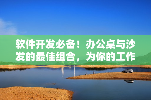 軟件開發(fā)必備！辦公桌與沙發(fā)的最佳組合，為你的工作帶來舒適與高效
