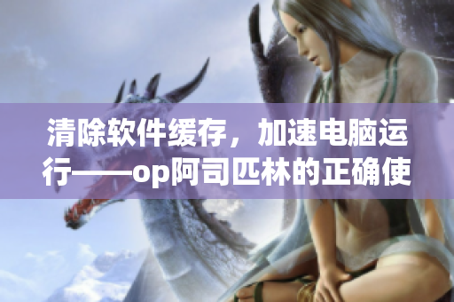 清除軟件緩存，加速電腦運(yùn)行——op阿司匹林的正確使用方式
