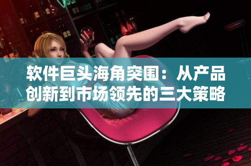 軟件巨頭海角突圍：從產(chǎn)品創(chuàng)新到市場領(lǐng)先的三大策略解析