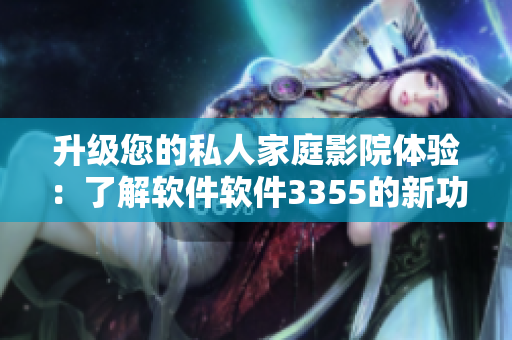 升級(jí)您的私人家庭影院體驗(yàn)：了解軟件軟件3355的新功能和特性