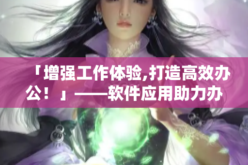「增強(qiáng)工作體驗(yàn),打造高效辦公！」——軟件應(yīng)用助力辦公室內(nèi)務(wù)