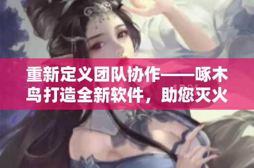 重新定義團(tuán)隊(duì)協(xié)作——啄木鳥打造全新軟件，助您滅火寶貝！