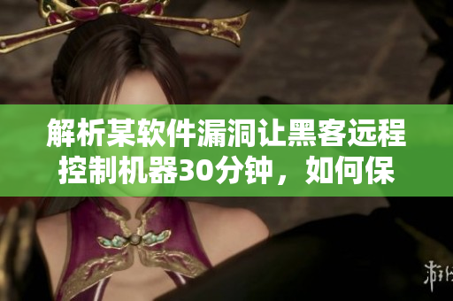 解析某軟件漏洞讓黑客遠(yuǎn)程控制機(jī)器30分鐘，如何保護(hù)你的計(jì)算機(jī)？