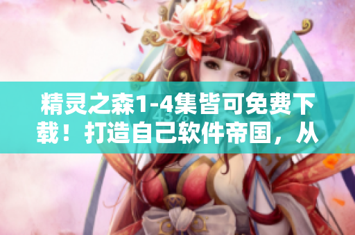 精靈之森1-4集皆可免費(fèi)下載！打造自己軟件帝國(guó)，從精靈開(kāi)始