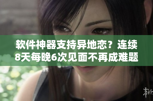 軟件神器支持異地戀？連續(xù)8天每晚6次見(jiàn)面不再成難題！