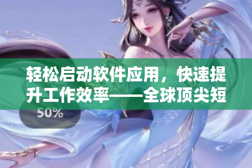 輕松啟動(dòng)軟件應(yīng)用，快速提升工作效率——全球頂尖短視頻軟件分享