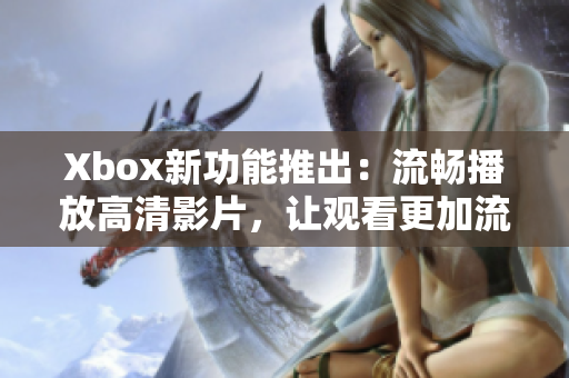 Xbox新功能推出：流暢播放高清影片，讓觀看更加流暢！