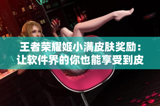 王者榮耀姬小滿皮膚獎(jiǎng)勵(lì)：讓軟件界的你也能享受到皮膚福利！