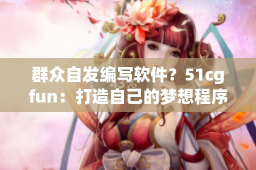 群眾自發(fā)編寫軟件？51cgfun：打造自己的夢(mèng)想程序！