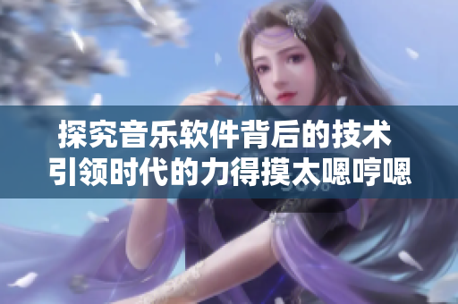 探究音樂軟件背后的技術(shù) 引領(lǐng)時(shí)代的力得摸太嗯哼嗯哼嗯哼