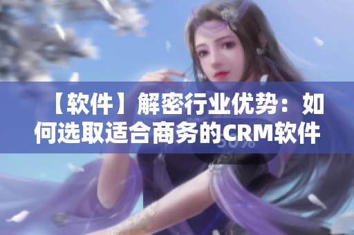 【軟件】解密行業(yè)優(yōu)勢(shì)：如何選取適合商務(wù)的CRM軟件