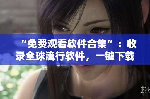 “免費(fèi)觀看軟件合集”：收錄全球流行軟件，一鍵下載，零費(fèi)用。