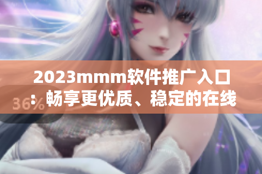 2023mmm軟件推廣入口：暢享更優(yōu)質(zhì)、穩(wěn)定的在線娛樂體驗