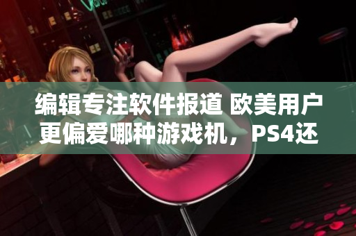 編輯專注軟件報道 歐美用戶更偏愛哪種游戲機，PS4還是Xbox