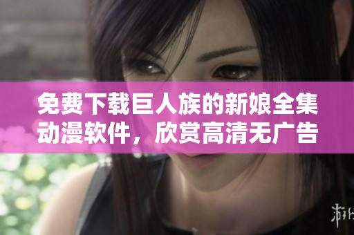 免費(fèi)下載巨人族的新娘全集動(dòng)漫軟件，欣賞高清無廣告動(dòng)畫體驗(yàn)！