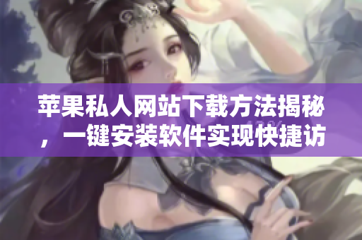 蘋果私人網(wǎng)站下載方法揭秘，一鍵安裝軟件實(shí)現(xiàn)快捷訪問神器