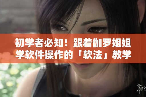 初學(xué)者必知！跟著伽羅姐姐學(xué)軟件操作的「軟法」教學(xué)視頻出爐！