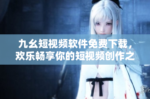 九幺短視頻軟件免費(fèi)下載，歡樂暢享你的短視頻創(chuàng)作之旅！
