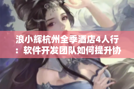 浪小輝杭州全季酒店4人行：軟件開發(fā)團(tuán)隊(duì)如何提升協(xié)作效率？