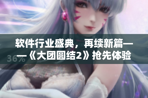 軟件行業(yè)盛典，再續(xù)新篇——《大團(tuán)圓結(jié)2》搶先體驗(yàn)會(huì)議紀(jì)要