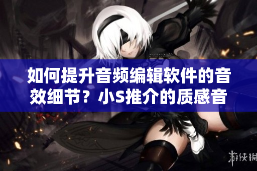 如何提升音頻編輯軟件的音效細節(jié)？小S推介的質感音頻編輯軟件引爆市場！
