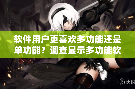 軟件用戶更喜歡多功能還是單功能？調查顯示多功能軟件更受歡迎