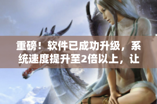 重磅！軟件已成功升級，系統(tǒng)速度提升至2倍以上，讓您輕松駕馭！