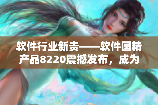 軟件行業(yè)新貴——軟件國精產品8220震撼發(fā)布，成為業(yè)內矚目焦點