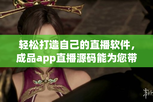 輕松打造自己的直播軟件，成品app直播源碼能為您帶來的便利！