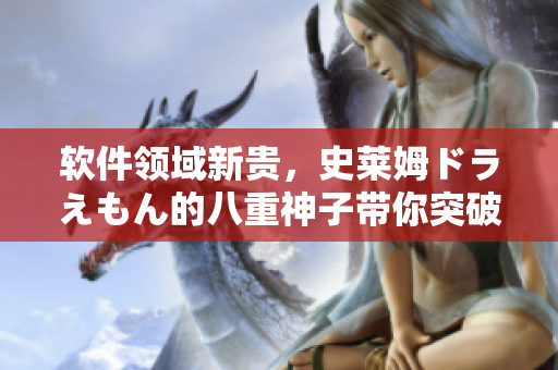 軟件領(lǐng)域新貴，史萊姆ドラえもん的八重神子帶你突破想象