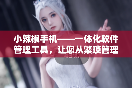小辣椒手機(jī)——一體化軟件管理工具，讓您從繁瑣管理中解放！