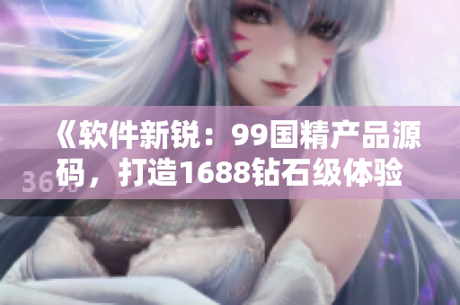 《軟件新銳：99國精產(chǎn)品源碼，打造1688鉆石級體驗(yàn)》