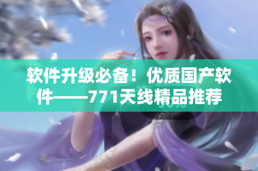 軟件升級必備！優(yōu)質(zhì)國產(chǎn)軟件——771天線精品推薦