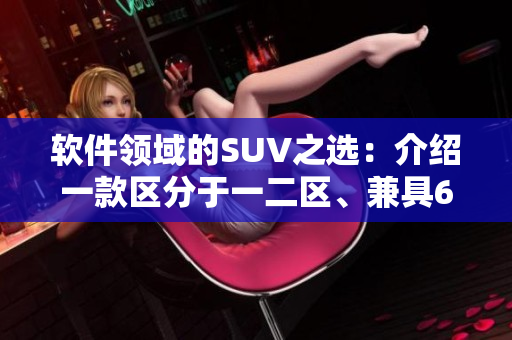 軟件領(lǐng)域的SUV之選：介紹一款區(qū)分于一二區(qū)、兼具6大特點(diǎn)的軟件產(chǎn)品