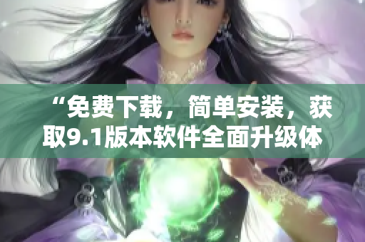 “免費(fèi)下載，簡單安裝，獲取9.1版本軟件全面升級體驗(yàn)！”