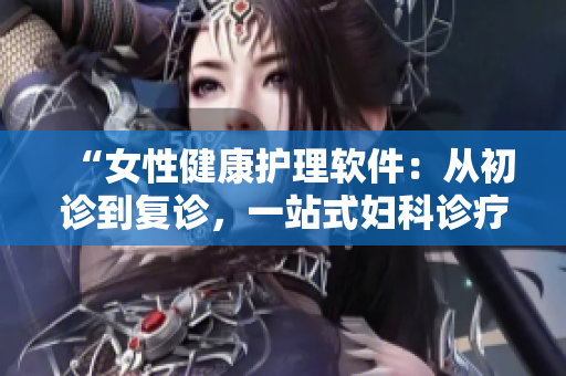 “女性健康護(hù)理軟件：從初診到復(fù)診，一站式婦科診療指南”