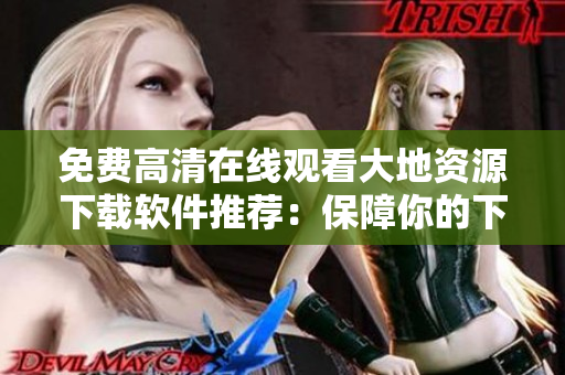 免費(fèi)高清在線觀看大地資源下載軟件推薦：保障你的下載安全和效率