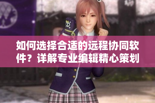 如何選擇合適的遠(yuǎn)程協(xié)同軟件？詳解專業(yè)編輯精心策劃