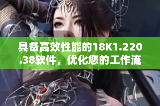 具備高效性能的18K1.220.38軟件，優(yōu)化您的工作流程！