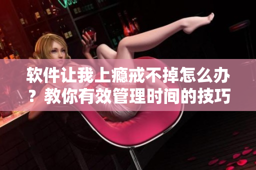 軟件讓我上癮戒不掉怎么辦？教你有效管理時(shí)間的技巧！