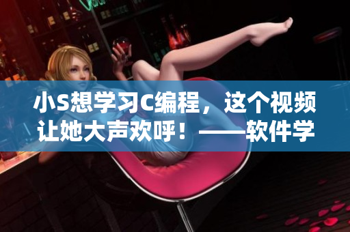 小S想學(xué)習(xí)C編程，這個(gè)視頻讓她大聲歡呼！——軟件學(xué)習(xí)視頻