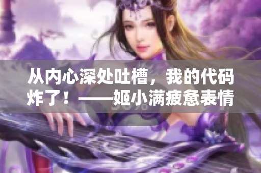從內(nèi)心深處吐槽，我的代碼炸了！——姬小滿疲憊表情揭開軟件開發(fā)惡夢