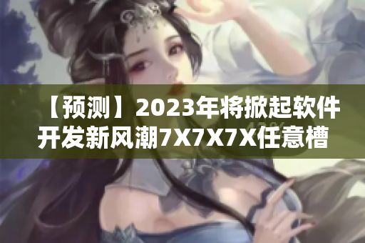 【預(yù)測】2023年將掀起軟件開發(fā)新風(fēng)潮7X7X7X任意槽走俏市場