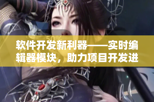 軟件開(kāi)發(fā)新利器——實(shí)時(shí)編輯器模塊，助力項(xiàng)目開(kāi)發(fā)進(jìn)程