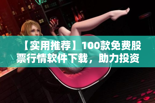 【實(shí)用推薦】100款免費(fèi)股票行情軟件下載，助力投資理財(cái)
