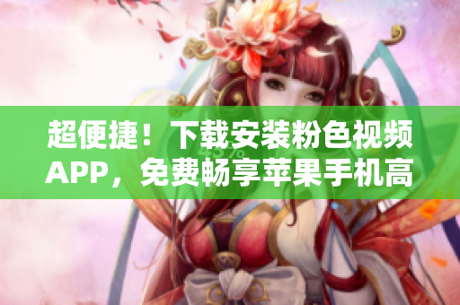 超便捷！下載安裝粉色視頻APP，免費(fèi)暢享蘋(píng)果手機(jī)高清視頻體驗(yàn)
