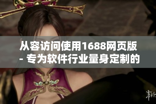 從容訪(fǎng)問(wèn)使用1688網(wǎng)頁(yè)版 - 專(zhuān)為軟件行業(yè)量身定制的新入口