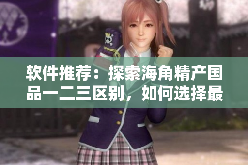 軟件推薦：探索海角精產(chǎn)國(guó)品一二三區(qū)別，如何選擇最適合你的軟件？
