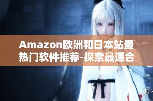 Amazon歐洲和日本站最熱門(mén)軟件推薦-探索最適合你的應(yīng)用程序